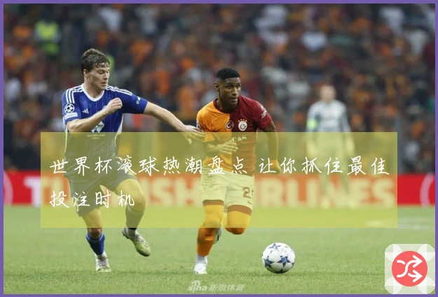 世界杯滚球热潮盘点 让你抓住最佳投注时机