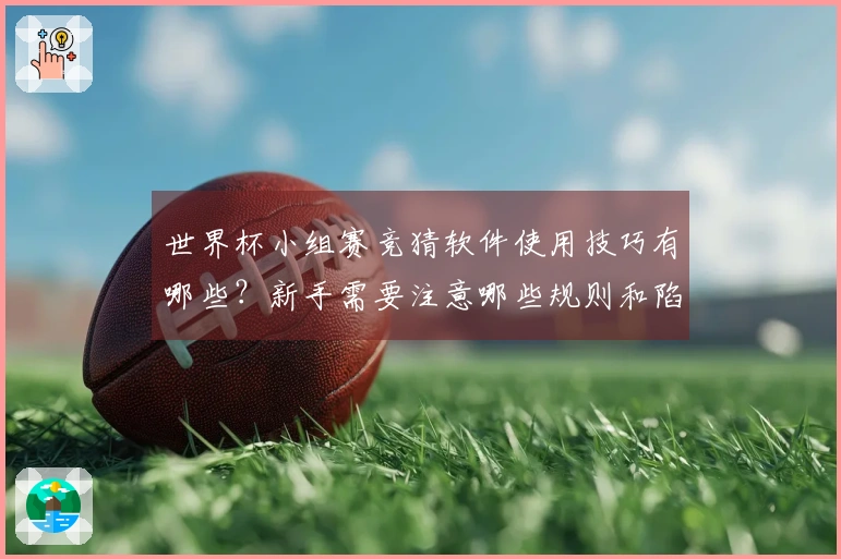 世界杯小组赛竞猜软件使用技巧有哪些？新手需要注意哪些规则和陷阱？