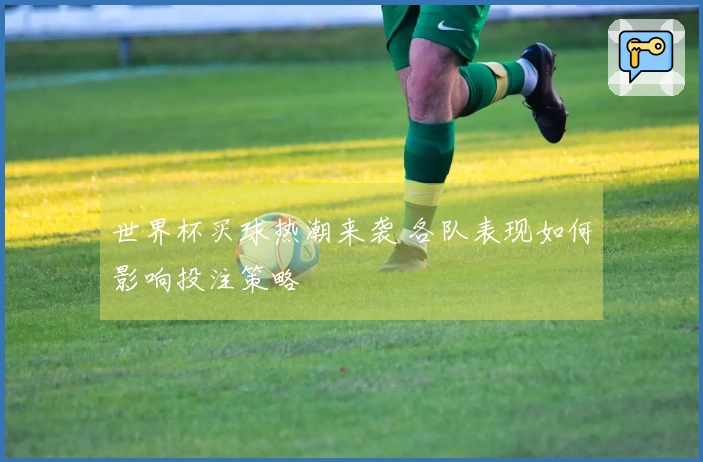 世界杯买球热潮来袭 各队表现如何影响投注策略