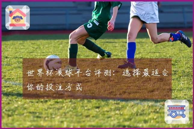 世界杯滚球平台评测：选择最适合你的投注方式