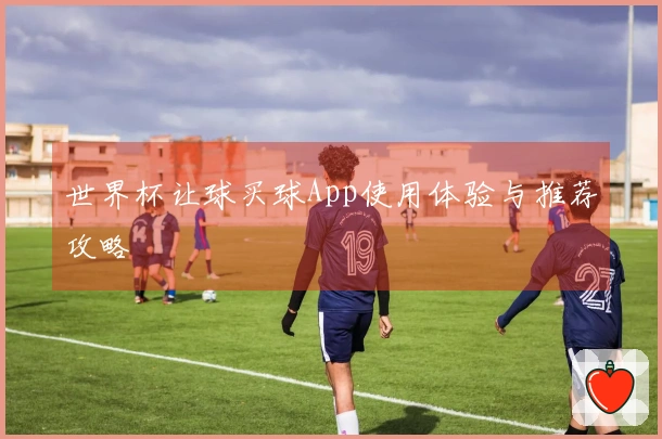 世界杯让球买球App使用体验与推荐攻略