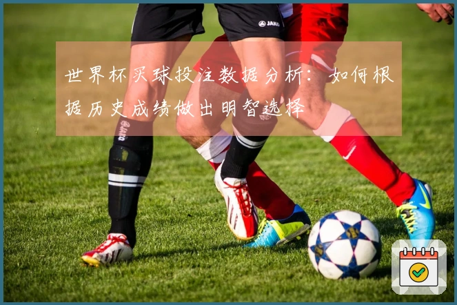 世界杯买球投注数据分析：如何根据历史成绩做出明智选择