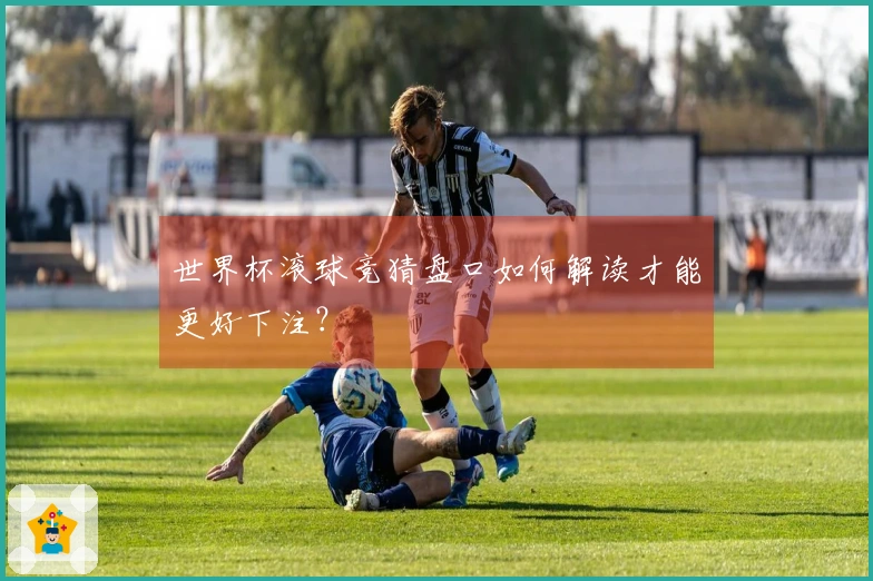 世界杯滚球竞猜盘口如何解读才能更好下注?