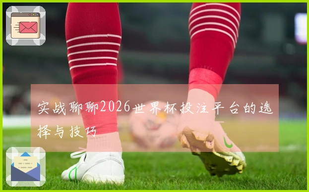 实战聊聊2026世界杯投注平台的选择与技巧