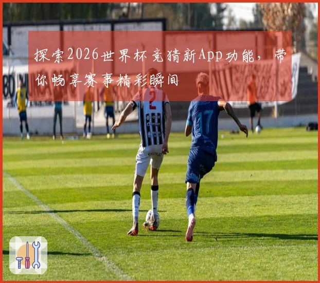 探索2026世界杯竞猜新App功能，带你畅享赛事精彩瞬间