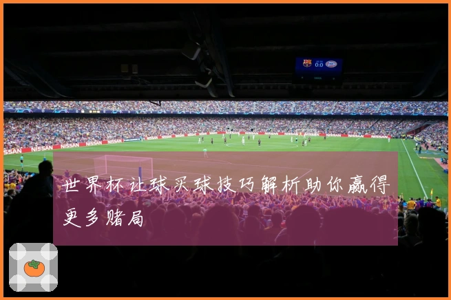 世界杯让球买球技巧解析助你赢得更多赌局
