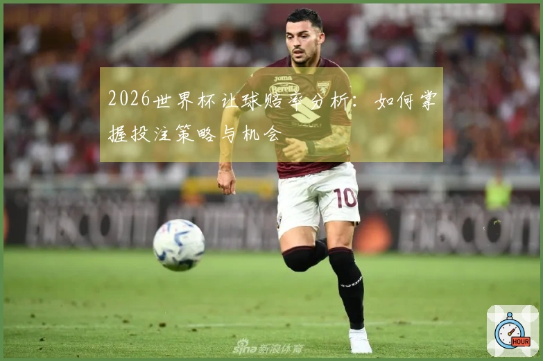 2026世界杯让球赔率分析：如何掌握投注策略与机会