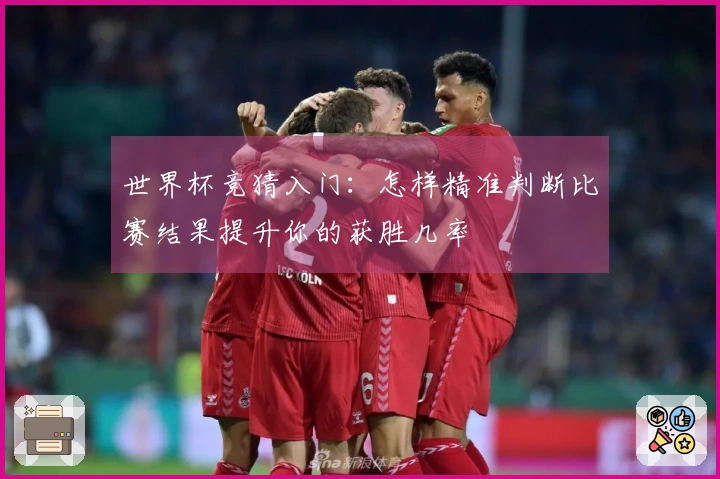 世界杯竞猜入门：怎样精准判断比赛结果提升你的获胜几率