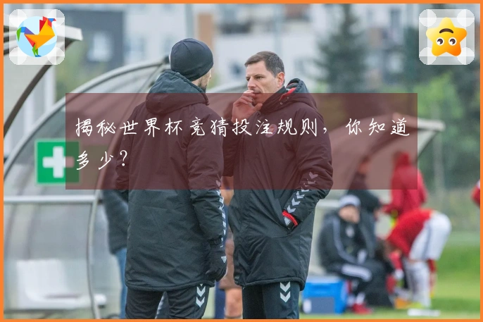揭秘世界杯竞猜投注规则，你知道多少？
