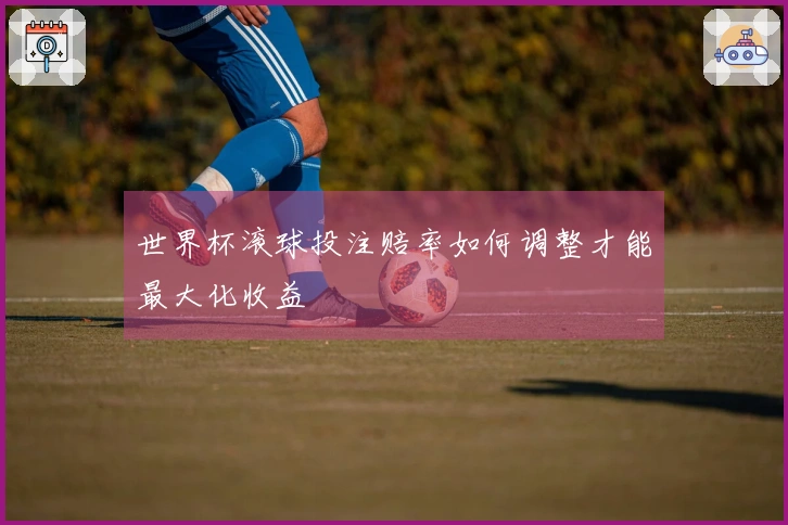 世界杯滚球投注赔率如何调整才能最大化收益