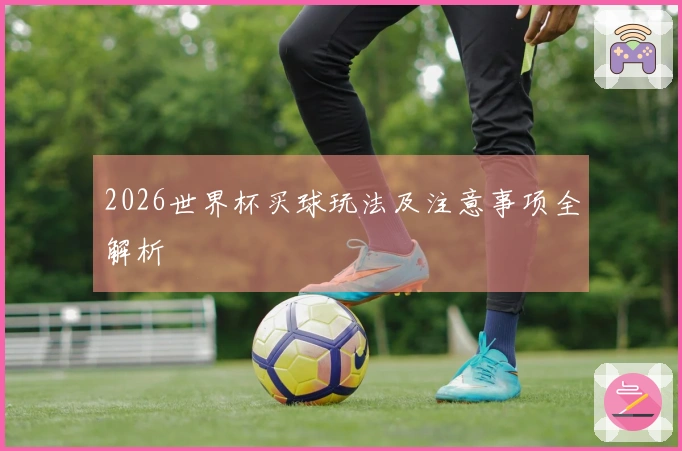 2026世界杯买球玩法及注意事项全解析