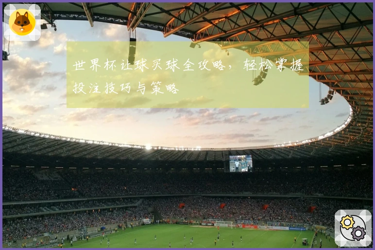 世界杯让球买球全攻略，轻松掌握投注技巧与策略