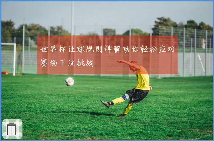 世界杯让球规则详解助你轻松应对赛场下注挑战