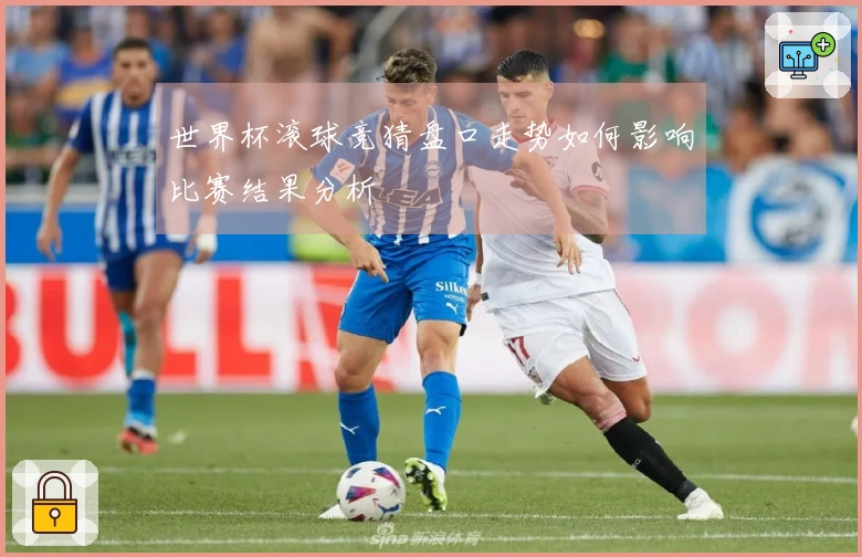 世界杯滚球竞猜盘口走势如何影响比赛结果分析