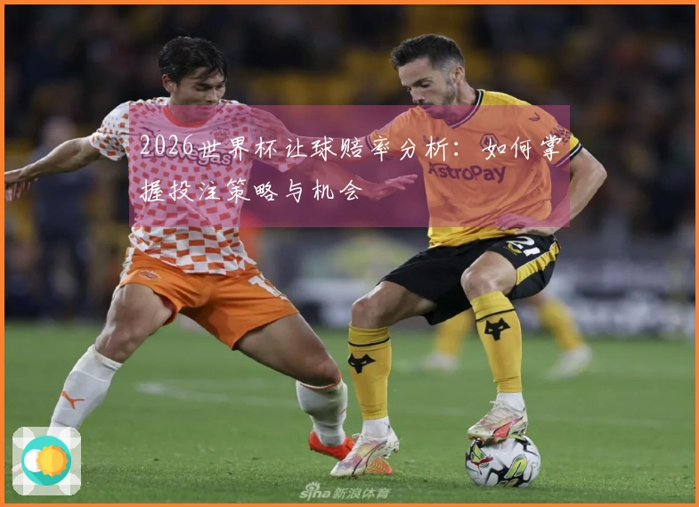 2026世界杯让球赔率分析：如何掌握投注策略与机会