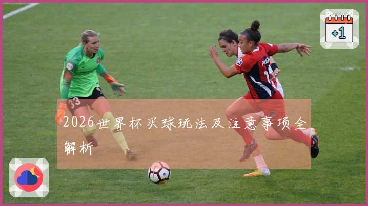 2026世界杯买球玩法及注意事项全解析