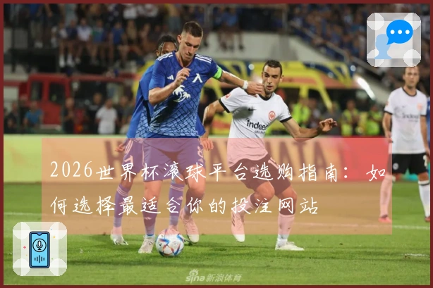 2026世界杯滚球平台选购指南：如何选择最适合你的投注网站
