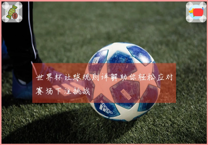 世界杯让球规则详解助你轻松应对赛场下注挑战
