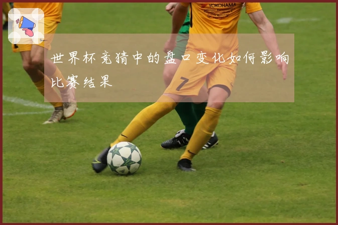 世界杯竞猜中的盘口变化如何影响比赛结果