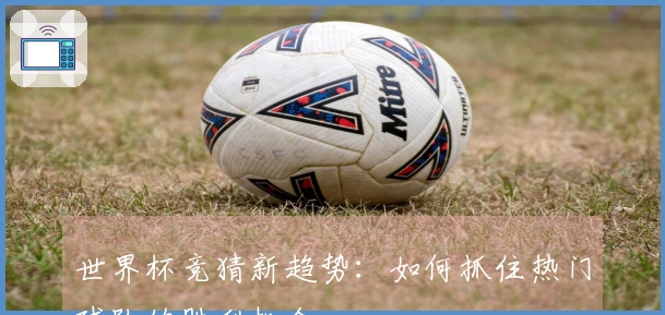 世界杯竞猜新趋势：如何抓住热门球队的胜利机会