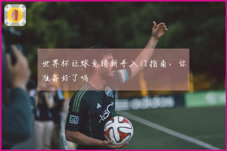 世界杯让球竞猜新手入门指南，你准备好了吗
