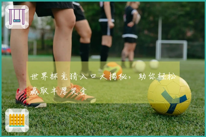 世界杯竞猜入口大揭秘，助你轻松赢取丰厚奖金