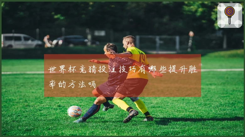 世界杯竞猜投注技巧有哪些提升胜率的方法吗