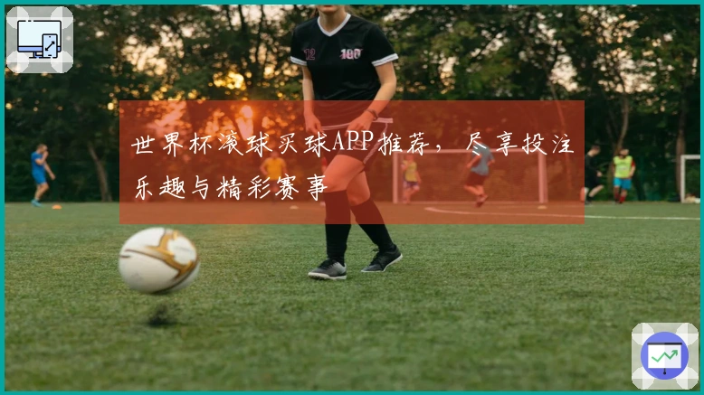 世界杯滚球买球APP推荐，尽享投注乐趣与精彩赛事