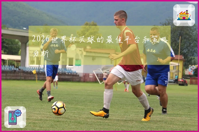2026世界杯买球的最佳平台和策略分析