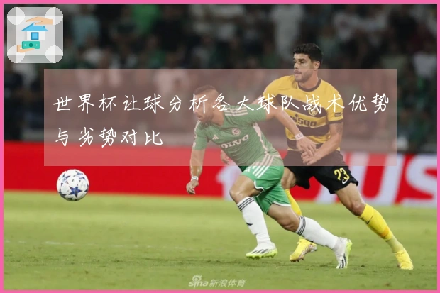 世界杯让球分析各大球队战术优势与劣势对比