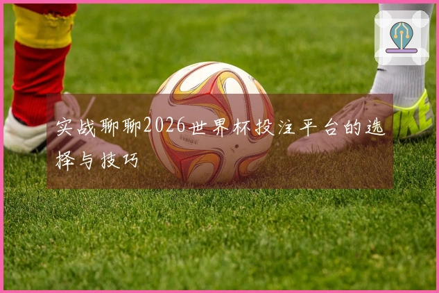 实战聊聊2026世界杯投注平台的选择与技巧