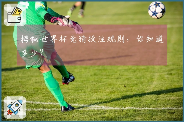 揭秘世界杯竞猜投注规则，你知道多少？