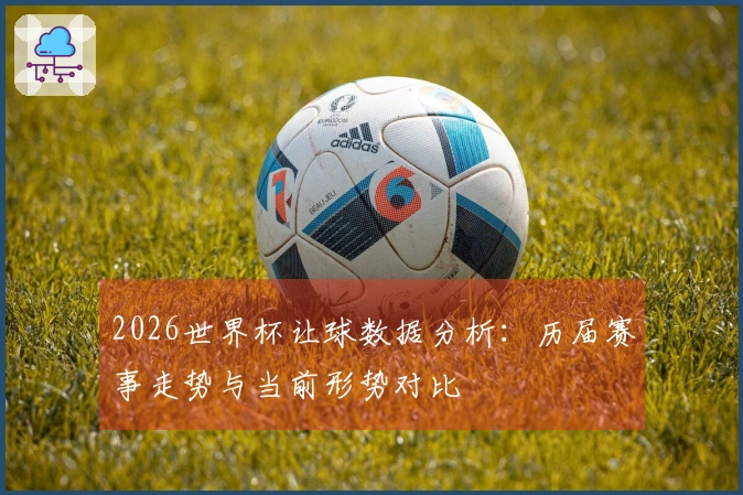 2026世界杯让球数据分析：历届赛事走势与当前形势对比