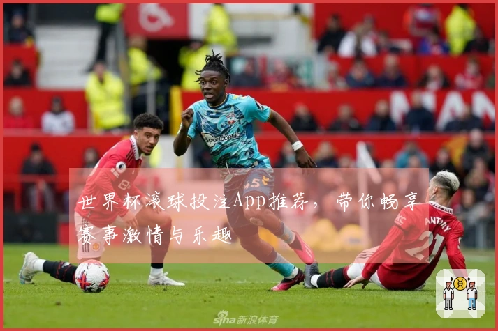 世界杯滚球投注App推荐，带你畅享赛事激情与乐趣