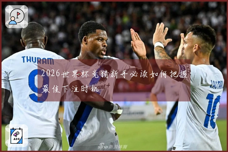 2026世界杯竞猜新手必读如何把握最佳下注时机