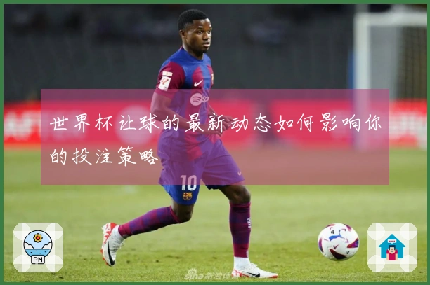 世界杯让球的最新动态如何影响你的投注策略
