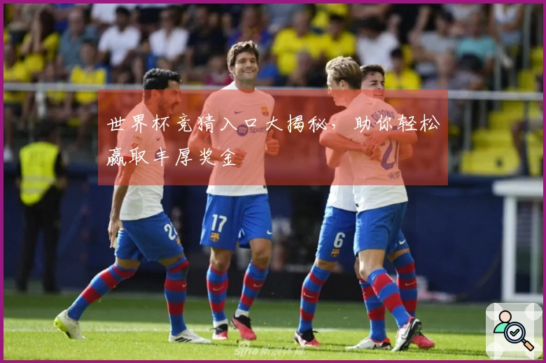 世界杯竞猜入口大揭秘，助你轻松赢取丰厚奖金