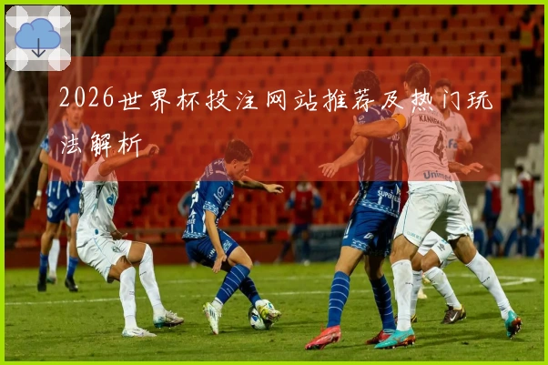 2026世界杯投注网站推荐及热门玩法解析