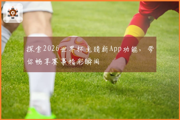 探索2026世界杯竞猜新App功能，带你畅享赛事精彩瞬间