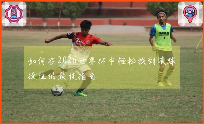 如何在2026世界杯中轻松找到滚球投注的最佳指南