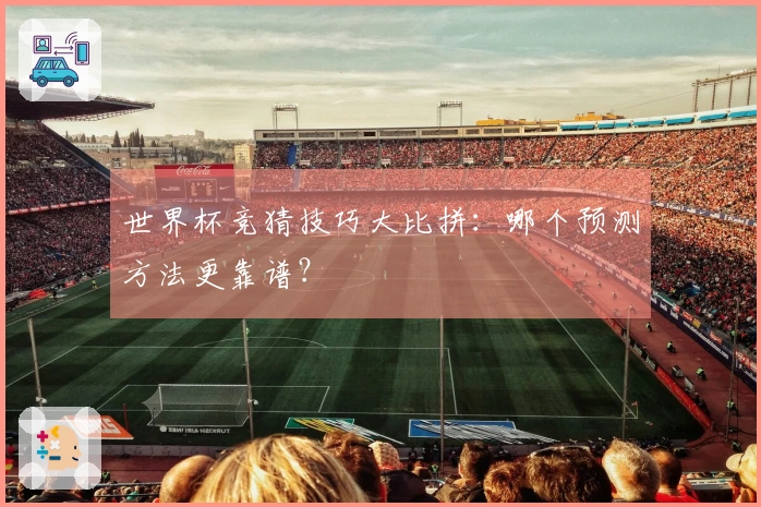 世界杯竞猜技巧大比拼：哪个预测方法更靠谱？